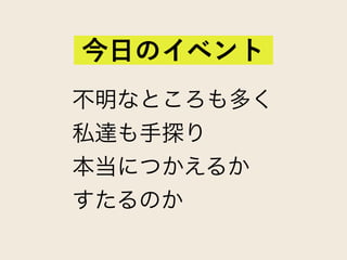 不明なところも多く
私達も手探り
本当につかえるか
すたるのか
今日のイベント
 