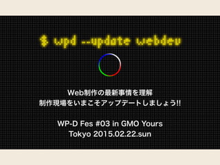 Web制作の最新事情を理解
制作現場をいまこそアップデートしましょう!!
WP-D Fes #03 in GMO Yours
Tokyo 2015.02.22.sun
 