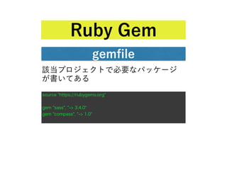 gemﬁle
Ruby Gem
該当プロジェクトで必要なパッケージ
が書いてある
source "https://rubygems.org"
gem "sass", " > 3.4.0"
gem "compass", " > 1.0"
 