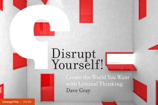 | 147.03ChangeThis
Disrupt
Yourself!
Create the World You Want
with Liminal Thinking.
Dave Gray
 