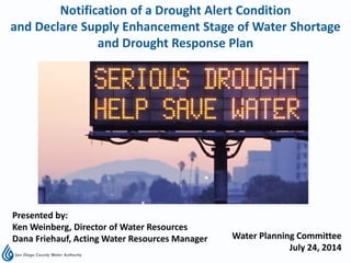 Notification of a Drought Alert Condition
and Declare Supply Enhancement Stage of Water Shortage
and Drought Response Plan
Presented by:
Ken Weinberg, Director of Water Resources
Dana Friehauf, Acting Water Resources Manager Water Planning Committee
July 24, 2014
 