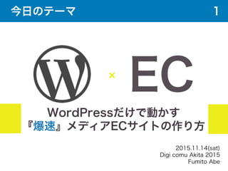 WordPressだけで動かす
『爆速』メディアECサイトの作り方
EC
2015.11.14(sat)
Digi comu Akita 2015
Fumito Abe
今日のテーマ 1
 