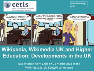 Presentation by Brian Kelly, UKOLN on 25 October 2012
for an Open Access Week event at the University of Exeter
1
Talk by Brian Kelly, Cetis on 24 March 2014 at the
Wikimedia Serbia Eduwiki conference
Wikipedia, Wikimedia UK and Higher
Education: Developments in the UK
Event hashtag:
#eduwikisr
 