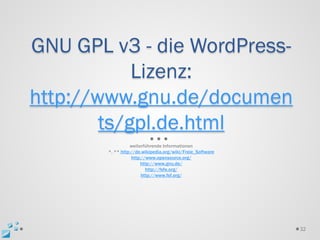 GNU GPL v3 - die WordPress-
            Lizenz:
http://www.gnu.de/documen
        ts/gpl.de.html
                  weiterführende Informationen
        *, ** http://de.wikipedia.org/wiki/Freie_Software
                   http://www.opensource.org/
                       http://www.gnu.de/
                          http://fsfe.org/
                        http://www.fsf.org/




                                                            32
 