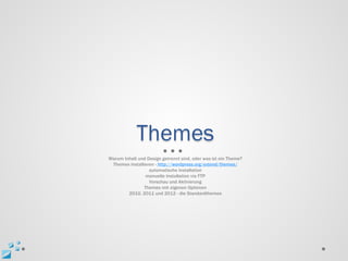 Themes
Warum Inhalt und Design getrennt sind, oder was ist ein Theme?
 Themes installieren - http://wordpress.org/extend/themes/
                  automatische Installation
                 manuelle Installation via FTP
                  Vorschau und Aktivierung
                Themes mit eigenen Optionen
        2010, 2011 und 2012 - die Standardthemes
 