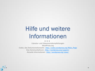 Hilfe und weitere
        Informationen
               Literatur- und Videotutorialempfehlungen
                             WordPress.org
Codex, das Dokumentationswiki - http://codex.wordpress.org/Main_Page
         Das Communityforum - http://wordpress.org/support/
         Aktuelle Informationen - http://wordpress.org/news/
 