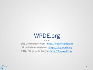 WPDE.org
Das Communityforum - http://wpde.org/forum
Aktuelle Informationen - http://blog.wpde.org
FAQ - Oft gestelle Fragen - http://faq.wpde.org
 