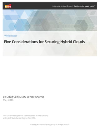 © 2016 by The Enterprise Strategy Group, Inc. All Rights Reserved.
By Doug Cahill, ESG Senior Analyst
May 2016
This ESG White Paper was commissioned by Intel Security
and is distributed under license from ESG.
Enterprise Strategy Group | Getting to the bigger truth.™
Five Considerations for Securing Hybrid Clouds
WhitePaper
 