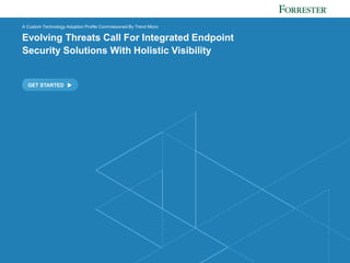FORRESTER.COM
GET STARTED
A Custom Technology Adoption Profile Commissioned By Trend Micro
Evolving Threats Call For Integrated Endpoint
Security Solutions With Holistic Visibility
 