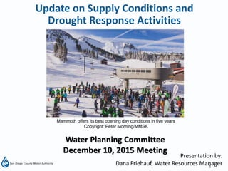 1
Presentation by:
Dana Friehauf, Water Resources Manager
Water Planning Committee
December 10, 2015 Meeting
Update on Supply Conditions and
Drought Response Activities
Lake OrovilleAugust 2015
Mammoth offers its best opening day conditions in five years
Copyright: Peter Morning/MMSA
 