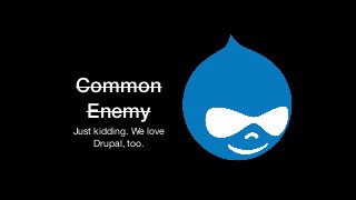 Just kidding. We love
Drupal, too.
Common
Enemy
 