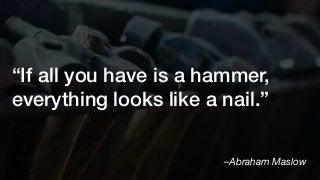 –Abraham Maslow
“If all you have is a hammer,
everything looks like a nail.”
 