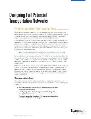 Designing Full Potential
Transportation Networks
What Got You Here, Won’t Get You There
Many supply chains are the product of history, developed over time as a company grows
with expanding product lines and emerging markets. In larger successful companies, supply
chains can grow to enormous complexity, encompassing billions of dollars in assets and
deeply ingrained processes cemented by hard fought global infrastructures.
If an organization continues to gain profitable market share, acquires other companies and
strengthens its brands, there may be an assumption that the supply chain, while perhaps not
perfect, is functioning to an acceptable degree of efficiency. Based on that assumption, the
transportation network must also be acceptable. Adding to this legacy sense-of-security are
year-to-year improvements in on-time KPIs, reduced dwell time and higher load density, all
pointing to continued improvement.

		 What is the “full potential” of your transportation network?
But what if it’s not a great supply chain; what if it’s simply an optimized version of an inefficient supply chain? For most transportation and logistics professionals, this is a challenging
question to answer because it requires visibility into the full supply chain network and the
balancing of numerous performance metrics, including service, cost, complexity, sustainability, and risk.
So how can you do it? How can you design a transportation network that can achieve its full
potential. Only through computations that isolate your legacy infrastructure and model the
data with a ‘what if’ freedom. Transportation Network Design is a rapidly-growing analysis
approach in the logistics market that enables companies to create digital “models” of their
end-to-end supply chains to evaluate new strategies and identify break-through improvements in performance.

Transportation Guru™
Transportation Guru is the first software application to integrate transportation route
optimization with network optimization and simulation. The result is a solution that enables
analysts to:
	
	 Simulate near-term cost and service improvements to existing
		 transportation operations


	
	 Identify longer-term strategic improvements to the global
		 transportation network


	
	 Run continuous what-if analysis of new strategies, disruptions,
		 constraints and business challenges


© 2013 LLamasoft, Inc. All rights reserved.

 