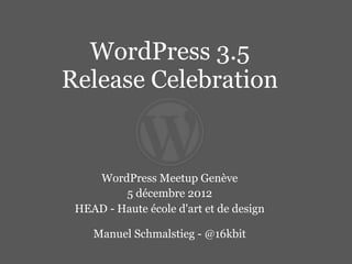 WordPress 3.5
Release Celebration


    WordPress Meetup Genève
         5 décembre 2012
 HEAD - Haute école d'art et de design

    Manuel Schmalstieg - @16kbit
 