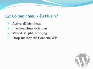 Q2: Có bao nhiêu kiểu Plugin?
 Active: đã kích hoạt
 Inactive: chưa kích hoạt
 Must-Use: phải sử dụng
 Drop-in: thay thế Core của WP
 