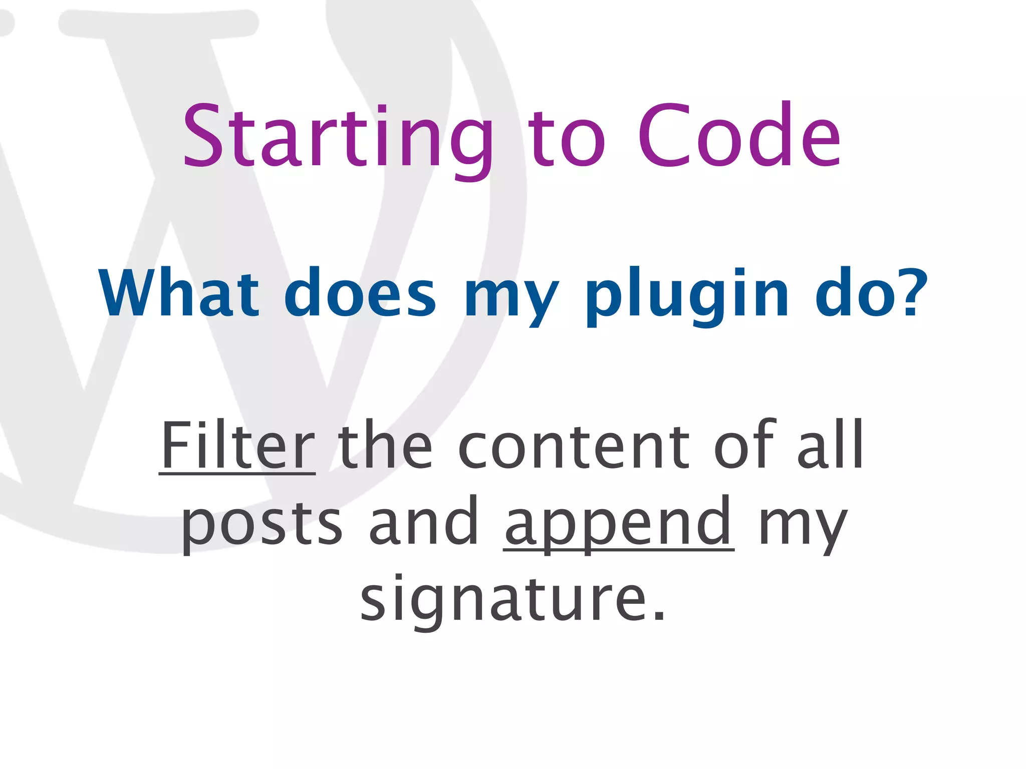 Starting to Code What does my plugin do? Filter the content of all posts and append my signature. 