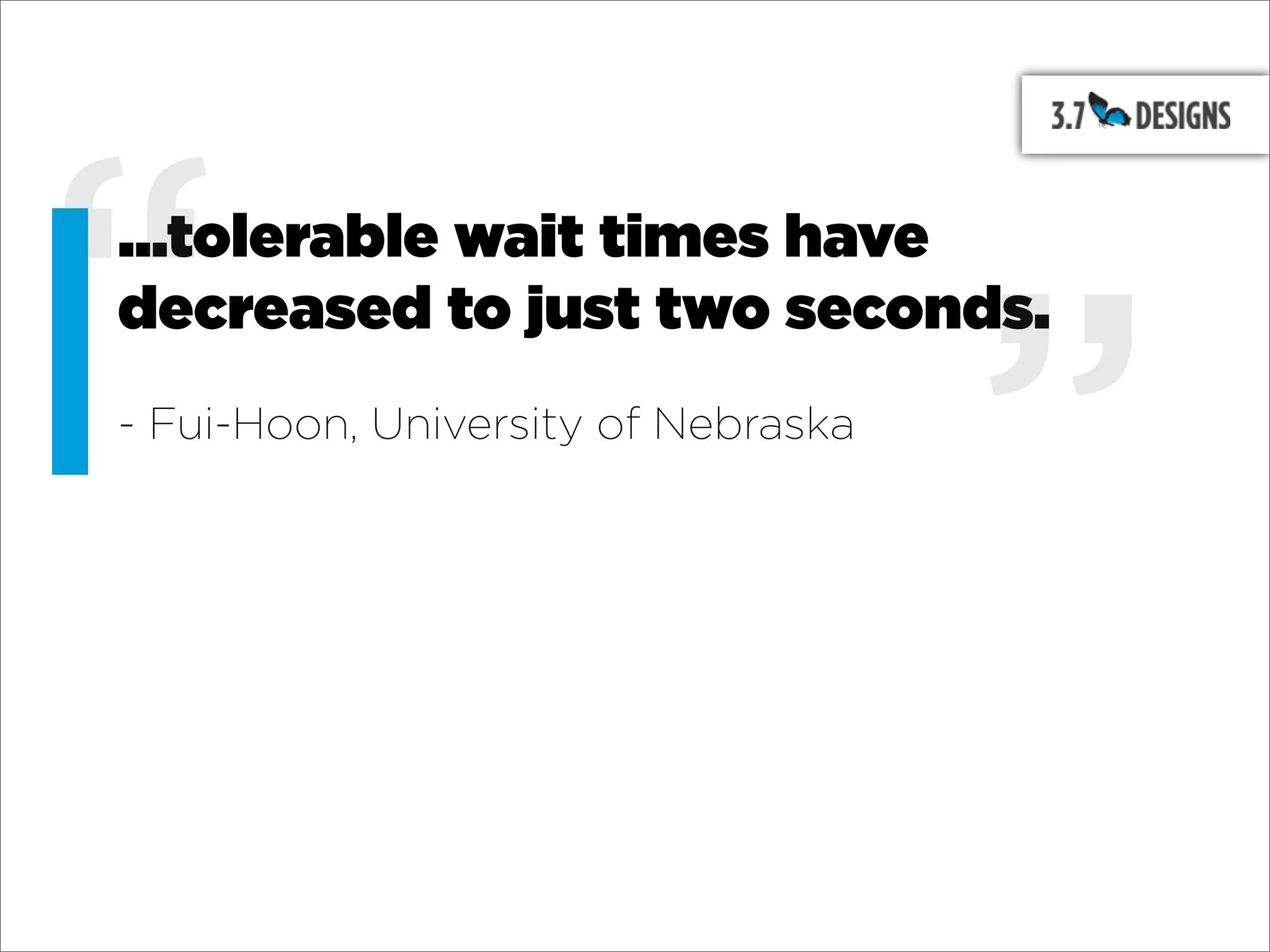 “
...tolerable wait times have
decreased to just two seconds.
- Fui-Hoon, University of Nebraska

                                     ”
 