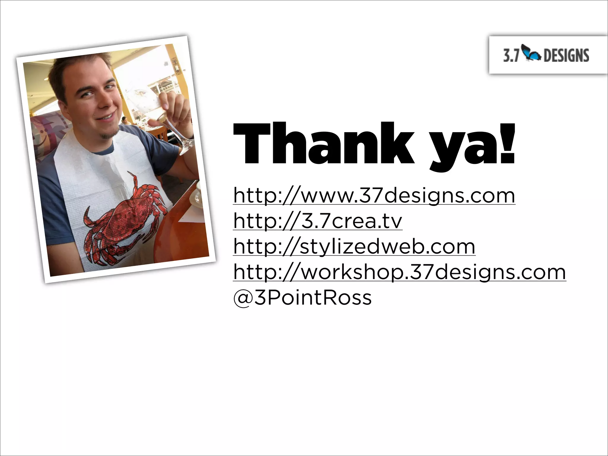 Thank ya!
http://www.37designs.com
http://3.7crea.tv
http://stylizedweb.com
http://workshop.37designs.com
@3PointRoss
 
