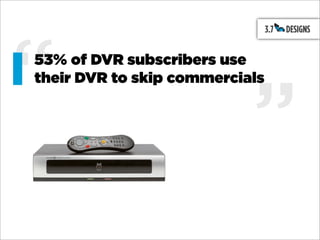 “
53% of DVR subscribers use
their DVR to skip commercials



                           ”
 