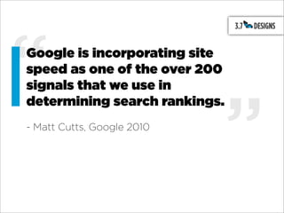 “
Google is incorporating site
speed as one of the over 200
signals that we use in



                               ”
determining search rankings.
- Matt Cutts, Google 2010
 