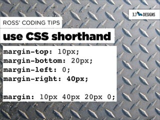 ROSS’ CODING TIPS

use CSS shorthand
margin-top: 10px;
margin-bottom: 20px;
margin-left: 0;
margin-right: 40px;

margin: 10px 40px 20px 0;
 