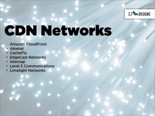 CDN Networks
    Amazon CloudFront
•   Akamai
•   CacheFly
•   EdgeCast Networks
•   Internap
•   Level 3 Communications
•   Limelight Networks
 
