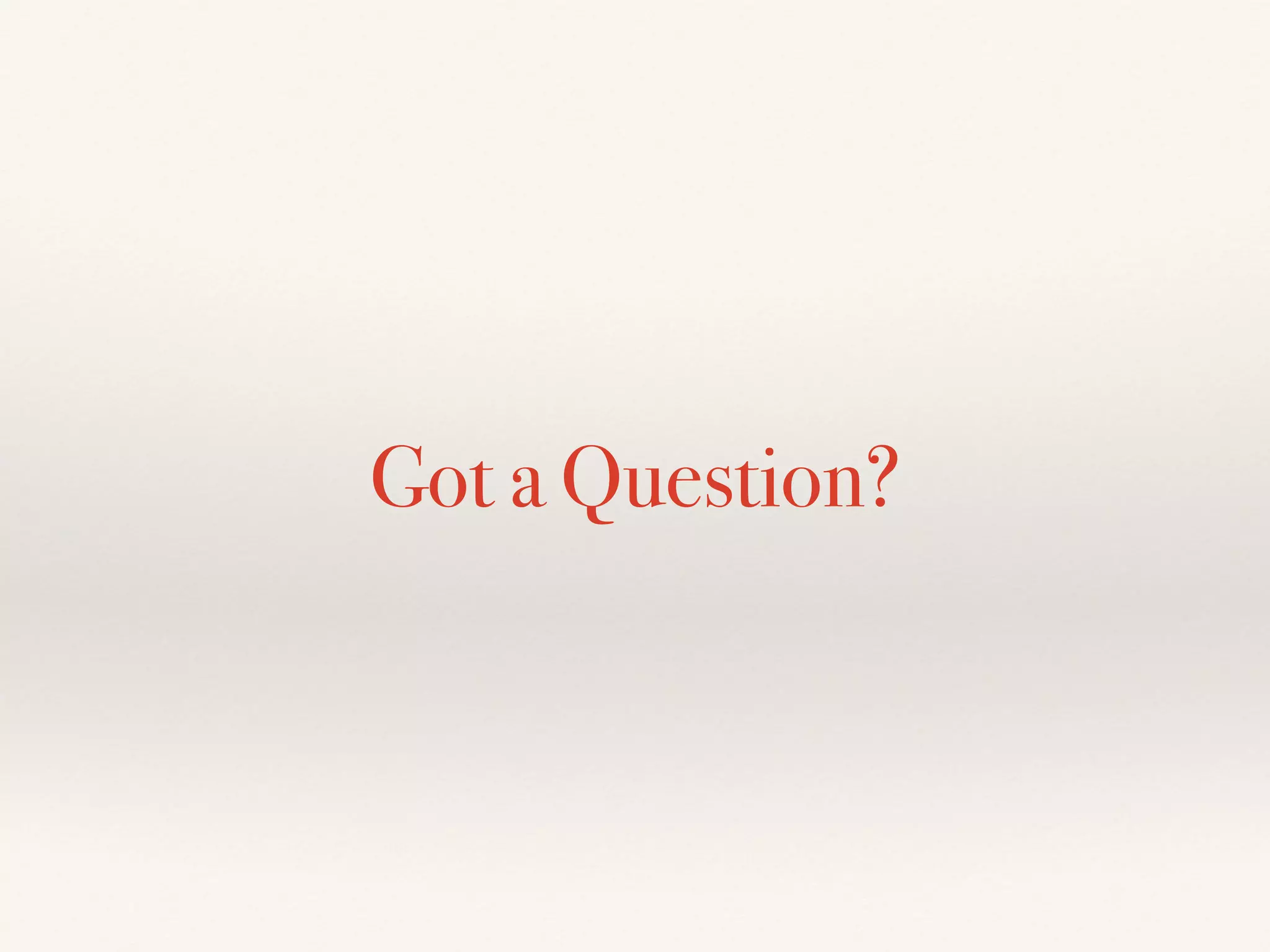 Got a Question? 
 