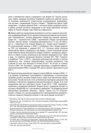 23www.russiancouncil.ru
2. РОССИЯ И ИНДИЯ: К НОВОЙ ПОВЕСТКЕ ЭКОНОМИЧЕСКИХ И ТОРГОВЫХ СВЯЗЕЙ
по изучению возможности строительства углеводородной трубопровод-
ной системы, соединяющей Россию и Индию71
. Предметный диалог будет
продолжен – в первом квартале 2016 г. состоится второе заседание группы,
в рамках которой будут обсуждаться перспективы поставок нефти из России
в Индию через Пакистан и Афганистан.
50. Важно добиться продолжения российского участия в масштабной
газификации Индии. В этот процесс вовлечена российская группа компа-
ний «Стройтрансгаз», которая завершила в Индии ряд знаковых проектов.
Среди них – строительство в 2008 г. крупнейшей в Индии газопроводной
системы «Восток–Запад». Газопровод протяженностью 1,3 тыс. км прохо-
дит от г. Какинанда (штат Андхра-Прадеш) до г. Бхарух (штат Гуджарат)72
.
По имеющимся оценкам, к 2020 г. потребление газа в Индии вырастет на
70% (по сравнению с уровнем 2011 г.)73
. Согласно новой стратегии мини-
стерства нефти и природного газа Индии, с целью повышения уровня энер-
гетической безопасности страны следует сократить чрезмерную зависи-
мость от нефти и искать возможности для импорта природного газа74
. Имея
в виду, что наиболее выгодными являются поставки СПГ, ПАО «Газпром»
и индийская «Гаил» в 2012 г. подписали долгосрочный контракт о покупке
сжиженного газа, который предусматривает поставки российского газа
в объеме 2,5 млн т ежегодно в течение 20 лет75
. Не отстает от газового
гиганта и ОАО «НК «Роснефть», ведущая переговоры с индийской нефте-
газовой корпорацией ONGC о продаже 20%-ной доли в проекте «Дальне-
восточный СПГ»76
.
51. Предполагаемый резкий рост среднего класса (600 млн человек
к 2030 г.77
) с его уровнем потребления, сопоставимым с европейским,
и экологические проблемы должны заставить Индию искать новые пути
обеспечения продовольствием. Россия могла бы стать естественным
партнером в решении этой проблемы и обеспечить продовольственную
безопасность Индии. И на этом направлении уже есть некоторые успехи.
В мае 2015 г. ПАО «Уралкалий» заключило с индийской компанией «Индиан
Поташ» очередной контракт на поставку в Индию 800 тыс. т калийных
удобрений78
. На индийском рынке присутствуют российские «Фосагро»,
«Акрон». Кроме того, ГК «Росатом» создаст в Индии сеть центров радиаци-
онного обеззараживания продовольственных товаров и продуктов питания,
в том числе идущих на экспорт79
.
71
РФ и Индия обсудили перспективы строительства трубопроводной системы. РИА Новости. URL: http://
ria.ru/economy/20151106/1315100501.html#ixzz3z1tpdp6l
72
Газопровод «Восток–Запад». Официальный сайт «Стройтрансгаз». URL: http://www.stroytransgaz.ru/
projects/oilgas_engineering/987/?sphrase_id=24029
73
Алексей Миллер и Аджай Малхотра рассмотрели вопросы поставок СПГ в Индию // Газпром. 16 ноября
2011 г. URL: http://www.gazprom.ru/press/news/2011/november/article123401/
74
Roadmap for Reduction in Import Dependency in the Hydrocarbon Sector by 2030 (Final Report) // Ministry of
Petroleum & Natural Gas. URL: http://petroleum.nic.in/docs/FinalReportKelkarCommittee2014.pdf
75
«Газпром» заключил долгосрочный контракт купли–продажи СПГ с компанией GAIL. URL: http://www.
gazprom.ru/press/news/2012/october/article145022/
76
ONGC начала переговоры с «Роснефтью» о 20% в Дальневосточном СПГ. URL: http://www.forbes.ru/
news/266907-indiiskaya-ongc-mozhet-poluchit-20-v-dalnevostochnom-spg-rosnefti
77
The Middle Class in India Issues and Opportunities // Deutsche Bank Research. February 15, 2010. URL:
http://www.dbresearch.de/PROD/DBR_INTERNET_DE-PROD/PROD0000000000253735.pdf
78
«Уралкалий» заключил контракт с Indian Potash. URL: http://www.interfax.ru/business/439646
79
Российско-индийские экономические отношения. Досье. ТАСС. URL: http://tass.ru/info/1637601
block.indd 23block.indd 23 22-Aug-16 14:44:1422-Aug-16 14:44:14
 