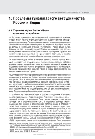 33www.russiancouncil.ru
3. РОССИЙСКОИНДИЙСКИЕ ОТНОШЕНИЯ: К НОВОЙ ПОВЕСТКЕ В СФЕРЕ ВОЕННОТЕХНИЧЕСКОГО СОТРУДНИЧЕСТВА
иного узла отводится 3-4 дня). Такой подход возможен, если согласовать
список зарекомендовавших себя фирм, которые смогут напрямую опера-
тивно устранять недостатки своей продукции. Необходимо также налаживать
сервисизацию и обслуживать российские технические средства до конца
срока службы, как это делают другие иностранные поставщики в Индию.
82. Хотя между Россией и Индией периодически возникают разногласия,
связанные с экономическими и техническими аспектами различных проек-
тов, больших скандалов, связанных с хищением российской интеллектуаль-
ной собственности, не отмечалось. Индия продолжает оставаться естествен-
ным партнером России в производстве лицензионной техники.
83. Необходимо организовать и финансировать адекватную и наступа-
тельную информационную работу в отношении военного сотрудничества,
нейтрализуя негативную пропаганду, которая оплачивается конкурентами
российских компаний. Следует обратить особое внимание на индийские
профессиональные военно-технические журналы, вести с ними адресную
работу. Именно они формируют мнение национальной военной элиты и лиц,
принимающих решения по ВТС.
block.indd 33block.indd 33 22-Aug-16 14:44:1522-Aug-16 14:44:15
 