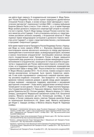 7www.russiancouncil.ru
1. РОССИЯ И ИНДИЯ НА МЕЖДУНАРОДНОЙ АРЕНЕ
свернута. В поздравительной телеграмме Н. Моди Президент России Влади-
мир Путин высоко оценил традиционно дружественные отношения России
и Индии, в основе которых лежит Декларация о стратегическом партнерстве4
,
подписанная 3 октября 2000 г. в период пребывания Бхаратия Джаната Парти
у власти. Стоит отметить, что в то время Нарендра Моди занимал должность
генерального секретаря БДП (второй по значимости пост в партии). Ранее он
трижды посещал Россию в качестве главного министра штата Гуджарат. У него
установились контакты с представителями российских регионов (например,
с Астраханской областью Н. Моди подписал первое международное соглаше-
ние в должности главного министра штата Гуджарат5
), а также с представите-
лями бизнеса, участвовавшими в программе «Энергичный Гуджарат».
4. Во время первой встречи Президента России Владимира Путина с Наренд-
рой Моди на полях саммита БРИКС в г. Форталеза (Бразилия) стороны
констатировали наличие абсолютного консенсуса относительно двусторон-
него взаимодействия в политической и военно-технической сферах, в эконо-
мике и на международной арене6
. Состоявшийся несколько месяцев спустя
государственный визит Президента России в Индию завершился подписа-
нием ряда документов (в основном в форме меморандумов о взаимопони-
мании и сотрудничестве), касающихся не только развития сотрудничества
в традиционной для России нефтегазовой отрасли и атомной энергетике, но
и поддержки совместных научных исследований, взаимодействия в финан-
совой сфере и между СМИ7
. Результативным был последний визит Н. Моди
в Москву в декабре 2015 г. По его итогам, помимо солидного пакета торго-
во-экономических соглашений, было принято совместное заявление. В нем
особо подчеркивается «уникальный в мировой практике характер россий-
ско-индийских отношений». Они базируются «на проверенных временем
глубоком взаимном доверии и дружбе между двумя народами», которые
выражают «неизменную поддержку укреплению и расширению двусто-
ронних отношений»8
. Этому визиту предшествовал активный политический
диалог на всех уровнях. Только за 2015 г. Индию посетили Председатель
Государственной Думы С.Е. Нарышкин (февраль), Заместитель Председа-
теля Правительства Д.О. Рогозин (декабрь), Министр обороны С.К. Шойгу
(январь), руководитель Федеральной таможенной службы А.Ю. Бельяни-
нов (апрель), Министр внутренних дел В.А. Колокольцев (сентябрь). В свою
очередь в Россию совершили визиты советник Премьер-министра Индии
по национальной безопасности А.К. Довал (май), Министр иностранных дел
С. Сварадж (октябрь) и Министр обороны М. Паррикара (ноябрь).
4
Декларация о стратегическом партнерстве между Российской Федерацией и Республикой Индия
(принята 3 октября 2000 г. в Дели в ходе государственного визита президента РФ В.В. Путина в Ин-
дию) // Официальный сайт Президента России. 3 октября 2000 г. URL: http://archive.kremlin.ru/text/
docs/2000/10/80628.shtml
5
Нарендра Моди: Индия всегда воспринимала Россию как близкого друга. URL: http://tass.ru/opinions/
interviews/2549108
6
Встреча с премьер-министром Индии Нарендрой Моди // Официальный сайт Президента России.
16 июля 2014 г. URL: http://www.kremlin.ru/news/46230
7
Документы, подписанные в ходе официального визита Президента Российской Федерации В.В. Путина
в Республику Индию // Официальный сайт Президента России. 11 декабря 2014 г. URL: http://kremlin.ru/
supplement/4792
8
Совместное российско-индийское заявление по итогам официального визита в Российскую Федерацию
Премьер-министра Республики Индии Н.Моди «Через доверительные отношения к новым горизонтам
сотрудничества». Официальный сайт Президента России. 24 декабря 2015 г. URL: http://www.kremlin.
ru/supplement/5050
block.indd 7block.indd 7 22-Aug-16 14:44:1322-Aug-16 14:44:13
 