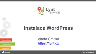 @smitka Lynt services s.r.o.
Infrastruktura
Webová řešení
Marketing
Instalace WordPress
Vláďa Smitka
https://lynt.cz
 