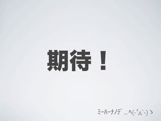 期待！
  ﾐｰﾊｰﾅﾉﾃﾞ... ﾍ(-′д`-)ゝ
 