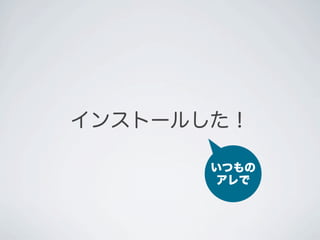 インストールした！

       いつもの
       アレで
 