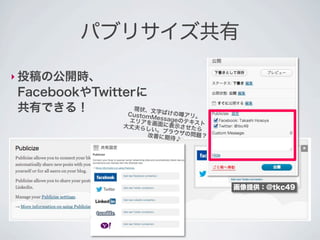 パブリサイズ共有

‣ 投稿の公開時、
FacebookやTwitterに
共有できる！          現状、文字
               Cus    ばけの      アリ
                   tomMes
                 エリアを画    sageのテ 。
                大丈夫らし  面に表示さ キスト
                      い。ブラウ せたら
                     改善に期待 ザの問題？
                             ♪




                                     画像提供：@tkc49
 