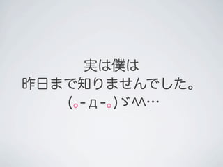実は僕は
昨日まで知りませんでした。
   (｡-д-｡)ゞﾍﾍ…
 