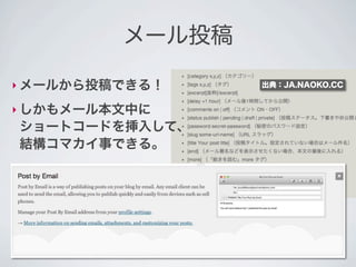 メール投稿

‣ メールから投稿できる！    出典：JA.NAOKO.CC


‣ しかもメール本文中に
ショートコードを挿入して、
結構コマカイ事できる。
 