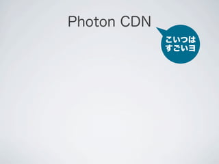 Photon CDN
             こいつは
             すごいヨ
 