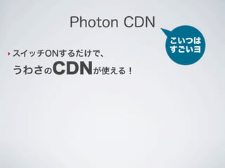Photon CDN
                     こいつは
‣ スイッチONするだけで、
                     すごいヨ

うわさのCDNが使える！
 