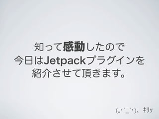 知って感動したので
今日はJetpackプラグインを
  紹介させて頂きます。


            (,,･`_´･)、ｷﾘｯ
 