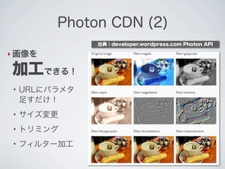 Photon CDN (2)
                出典：developer.wordpress.com Photon API

‣ 画像を

加工できる！
 ●
     URLにパラメタ
     足すだけ！
 ●
     サイズ変更
 ●
     トリミング
 ●
     フィルター加工
 