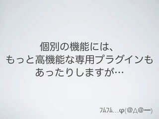 個別の機能には、
もっと高機能な専用プラグインも
   あったりしますが…


         ﾌﾑﾌﾑ…φ(＠Д＠━)
 