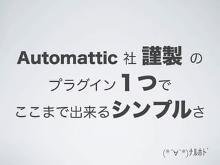 Automattic 社 謹製 の
  プラグイン１つで
ここまで出来るシンプルさ

             (*´∀`*)ﾅﾙﾎﾄﾞ
 