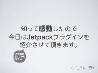 知って感動したので
今日はJetpackプラグインを
  紹介させて頂きます。
  ご存知の
 方はごめん
  なさい！



            (,,･`_´･)、ｷﾘｯ
 