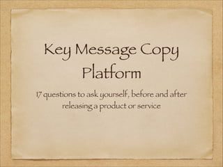 Key Message Copy
Platform
17 questions to ask yourself, before and after
releasing a product or service
 