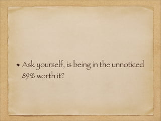 Ask yourself, is being in the unnoticed
89% worth it?
 