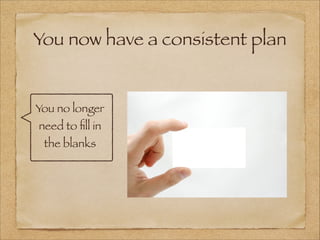 You now have a consistent plan
You no longer
need to ﬁll in
the blanks
 