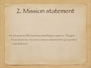2. Mission statement
Each person in life must have something to aspire to. This goes
for products too. You need a mission statement for your product
- and abide to it
 
