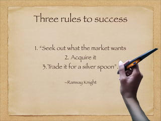 1. “Seek out what the market wants
2. Acquire it
3.Trade it for a silver spoon”.
–Ramsay Knight
Three rules to success
 