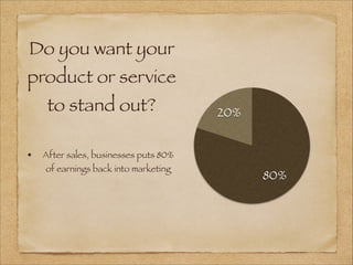Do you want your
product or service
to stand out?
• After sales, businesses puts 80%
of earnings back into marketing
20%
80%
 