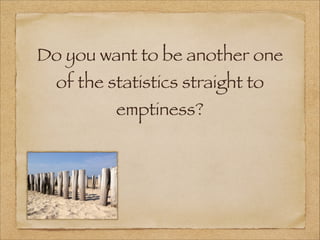 Do you want to be another one
of the statistics straight to
emptiness?
 
